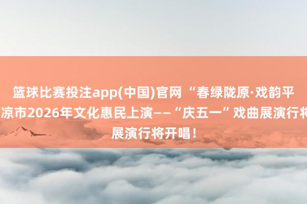 篮球比赛投注app(中国)官网 “春绿陇原·戏韵平凉”平凉市2026年文化惠民上演——“庆五一”戏曲展演行将开唱！