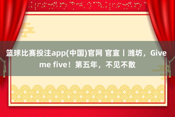 篮球比赛投注app(中国)官网 官宣丨潍坊，Give me five！第五年，不见不散