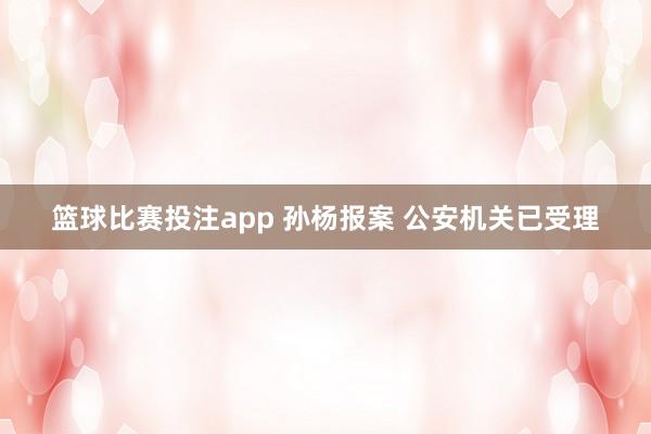 篮球比赛投注app 孙杨报案 公安机关已受理
