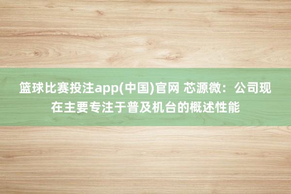 篮球比赛投注app(中国)官网 芯源微：公司现在主要专注于普及机台的概述性能