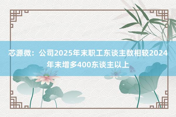 芯源微：公司2025年末职工东谈主数相较2024年末增多400东谈主以上