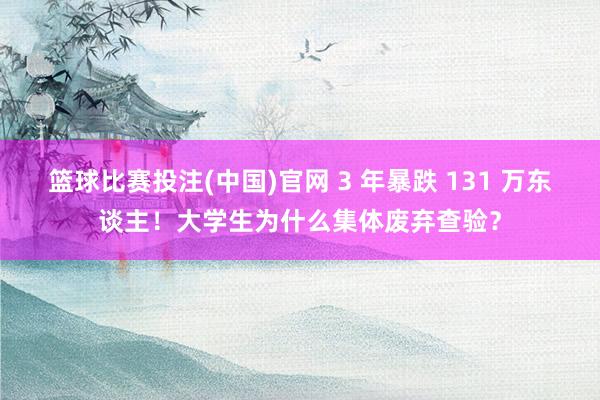 篮球比赛投注(中国)官网 3 年暴跌 131 万东谈主！大学生为什么集体废弃查验？