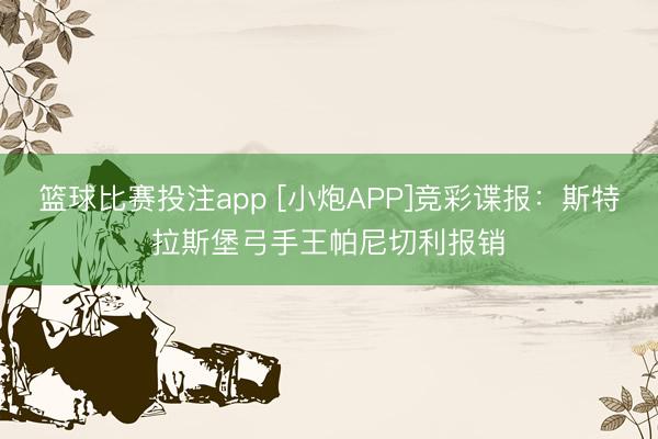 篮球比赛投注app [小炮APP]竞彩谍报：斯特拉斯堡弓手王帕尼切利报销