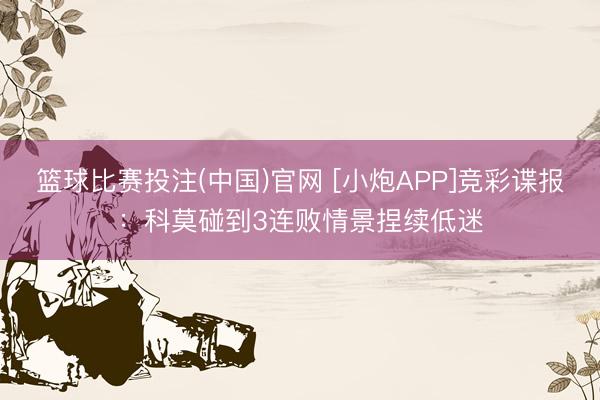 篮球比赛投注(中国)官网 [小炮APP]竞彩谍报：科莫碰到3连败情景捏续低迷