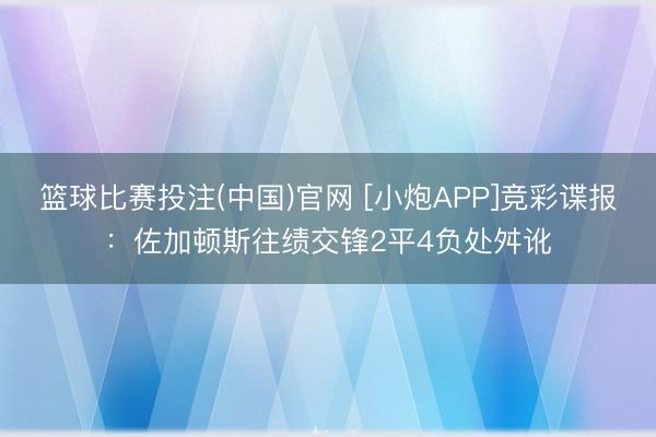 篮球比赛投注(中国)官网 [小炮APP]竞彩谍报：佐加顿斯往绩交锋2平4负处舛讹