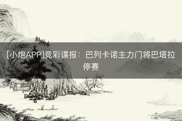 [小炮APP]竞彩谍报：巴列卡诺主力门将巴塔拉停赛