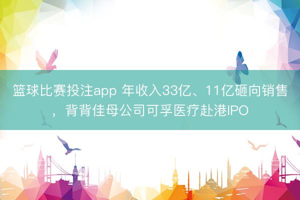 篮球比赛投注app 年收入33亿、11亿砸向销售，背背佳母公司可孚医疗赴港IPO