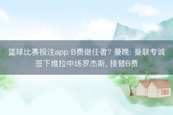 篮球比赛投注app B费继任者? 曼晚: 曼联专诚签下维拉中场罗杰斯， 接替B费