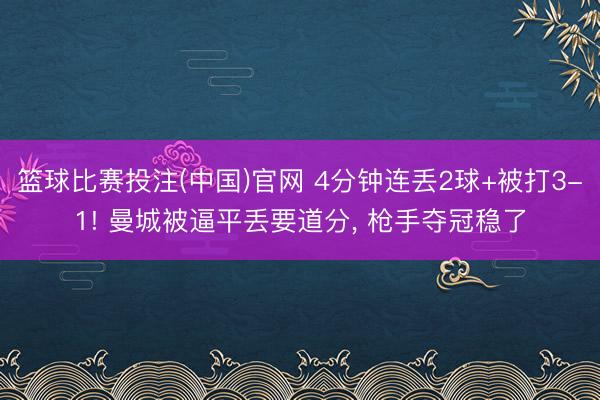 篮球比赛投注(中国)官网 4分钟连丢2球+被打3-1! 曼城被逼平丢要道分， 枪手夺冠稳了