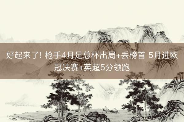 好起来了! 枪手4月足总杯出局+丢榜首 5月进欧冠决赛+英超5分领跑