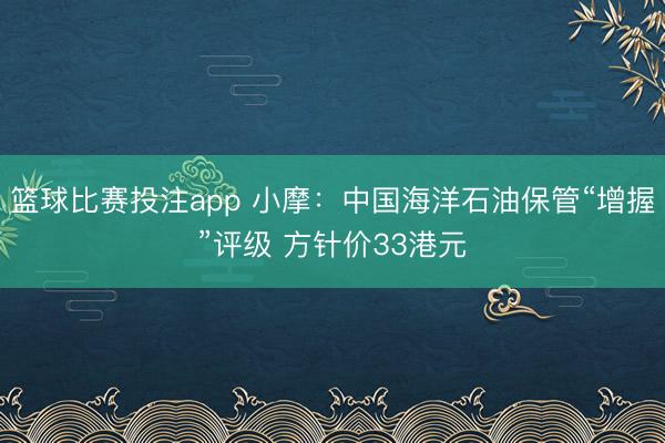 篮球比赛投注app 小摩：中国海洋石油保管“增握”评级 方针价33港元