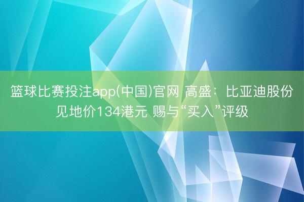 篮球比赛投注app(中国)官网 高盛：比亚迪股份见地价134港元 赐与“买入”评级