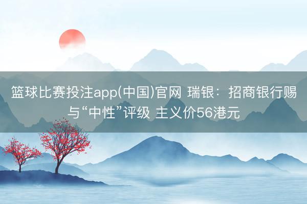 篮球比赛投注app(中国)官网 瑞银：招商银行赐与“中性”评级 主义价56港元