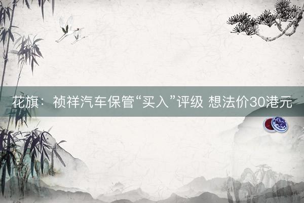花旗：祯祥汽车保管“买入”评级 想法价30港元