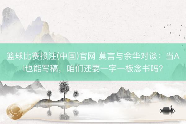 篮球比赛投注(中国)官网 莫言与余华对谈：当AI也能写稿，咱们还要一字一板念书吗？