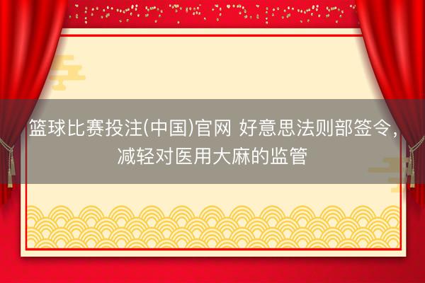 篮球比赛投注(中国)官网 好意思法则部签令，减轻对医用大麻的监管