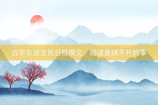 白宇东谈主民日报撰文：阅读是绕不开的事