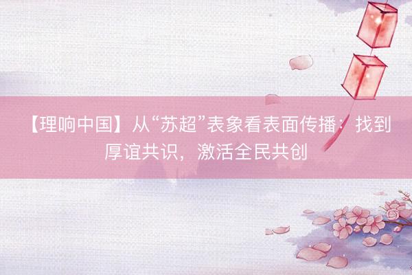 【理响中国】从“苏超”表象看表面传播：找到厚谊共识，激活全民共创