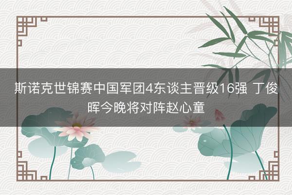 斯诺克世锦赛中国军团4东谈主晋级16强 丁俊晖今晚将对阵赵心童