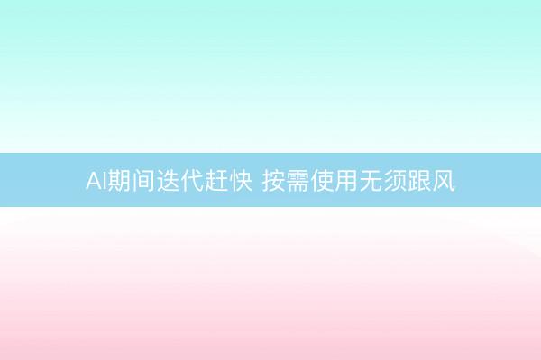 AI期间迭代赶快 按需使用无须跟风