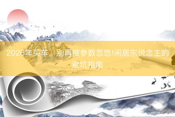 2026年买车，别再被参数忽悠!闲居东说念主的避坑指南